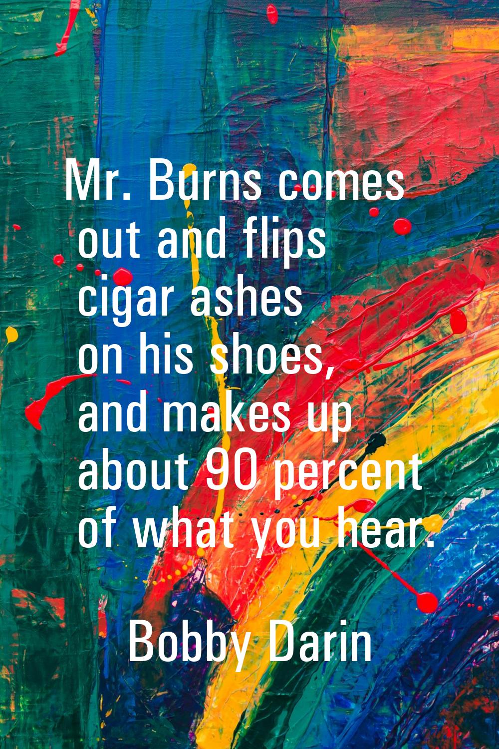 Mr. Burns comes out and flips cigar ashes on his shoes, and makes up about 90 percent of what you h