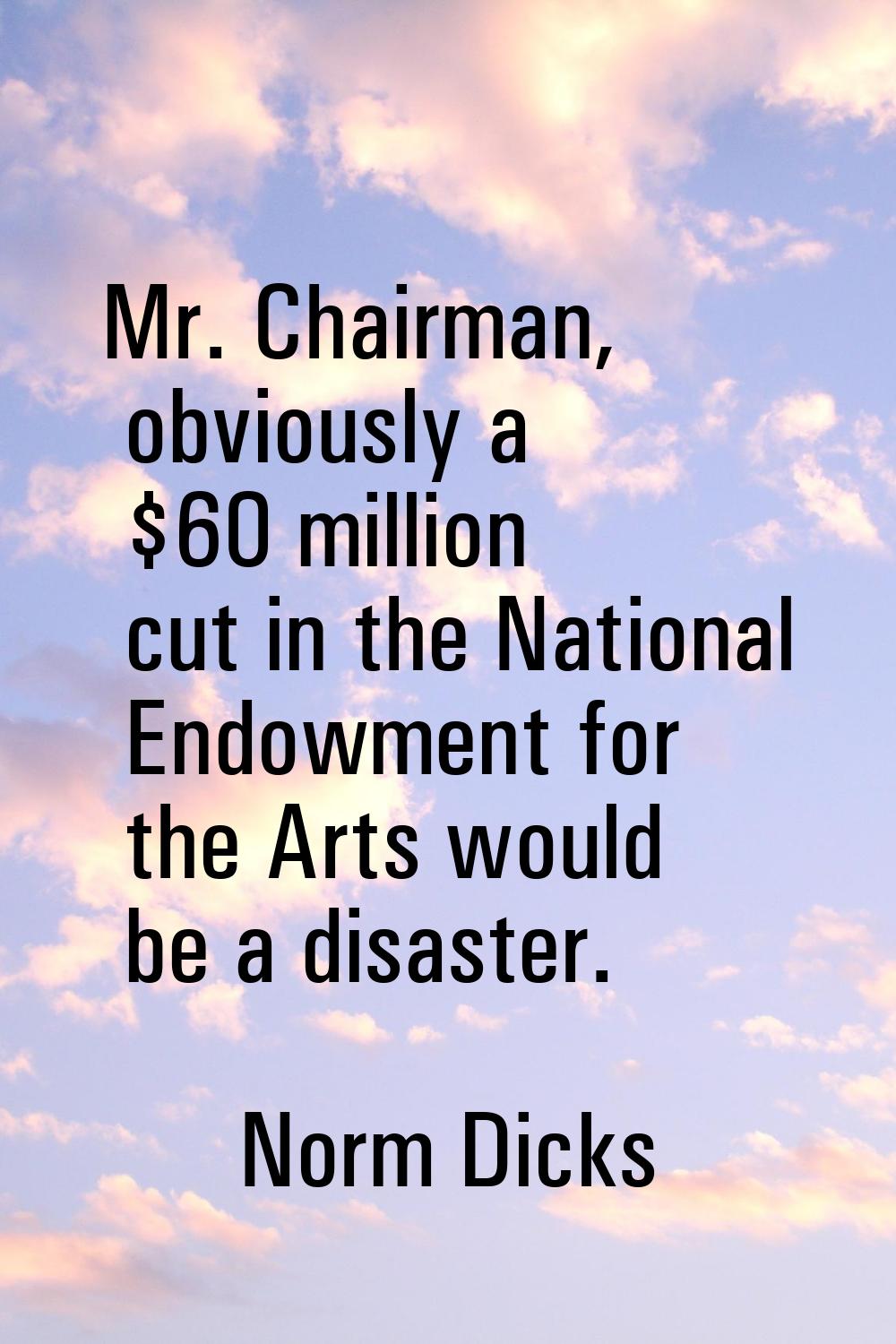 Mr. Chairman, obviously a $60 million cut in the National Endowment for the Arts would be a disaste