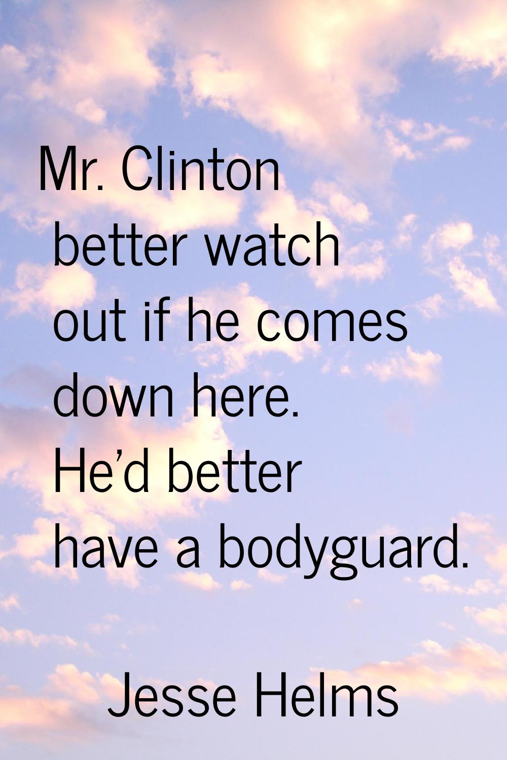 Mr. Clinton better watch out if he comes down here. He'd better have a bodyguard.