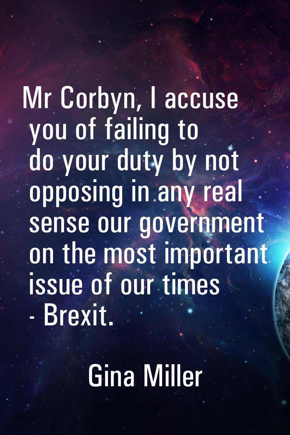 Mr Corbyn, I accuse you of failing to do your duty by not opposing in any real sense our government