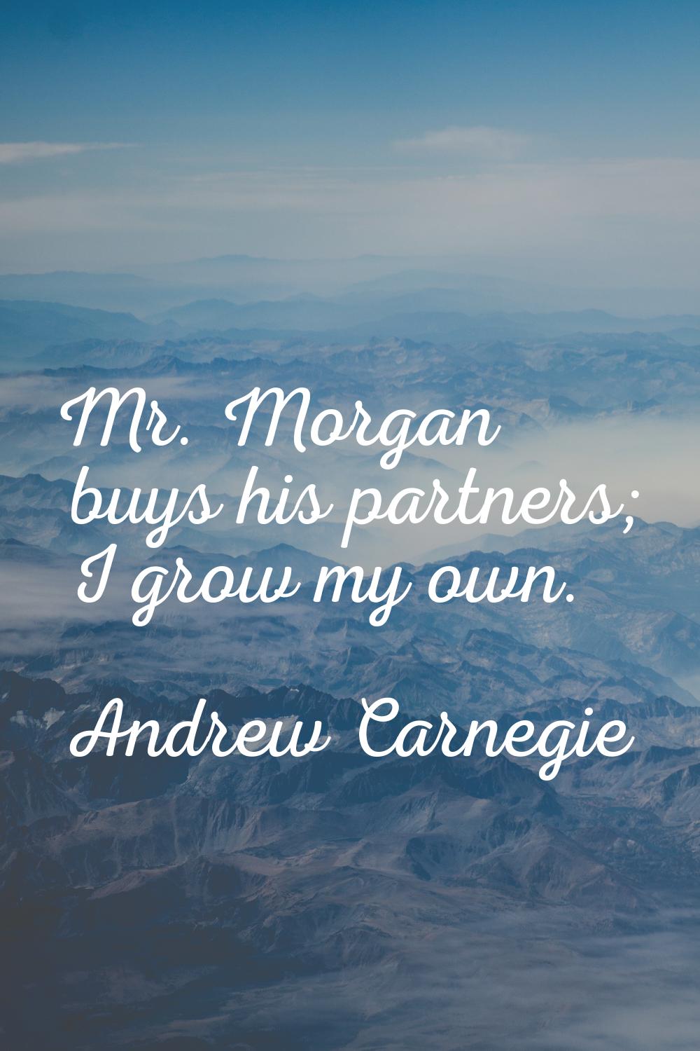 Mr. Morgan buys his partners; I grow my own.
