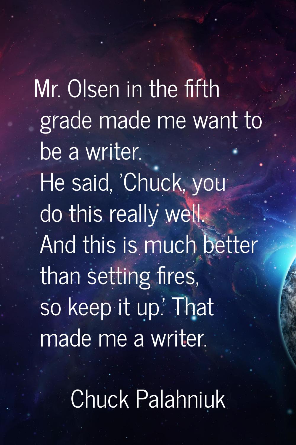 Mr. Olsen in the fifth grade made me want to be a writer. He said, 'Chuck, you do this really well.