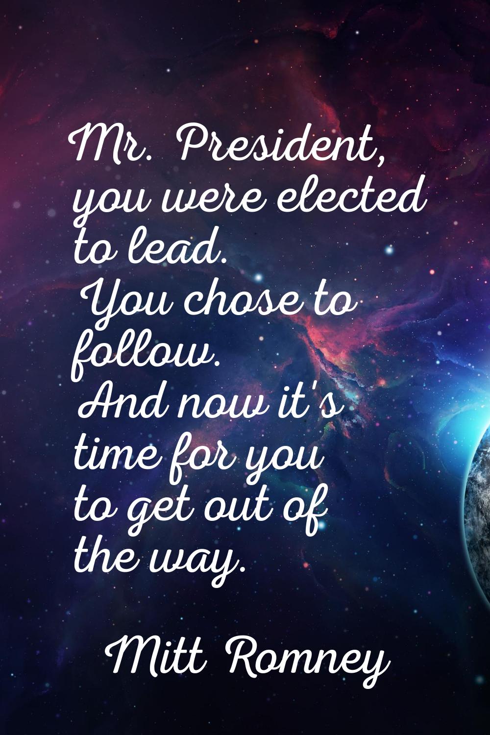 Mr. President, you were elected to lead. You chose to follow. And now it's time for you to get out 