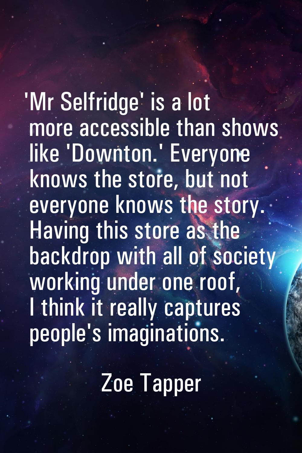 'Mr Selfridge' is a lot more accessible than shows like 'Downton.' Everyone knows the store, but no