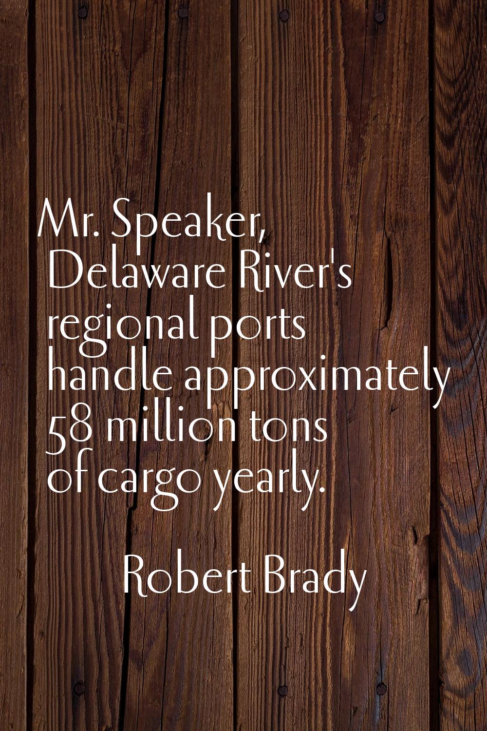 Mr. Speaker, Delaware River's regional ports handle approximately 58 million tons of cargo yearly.