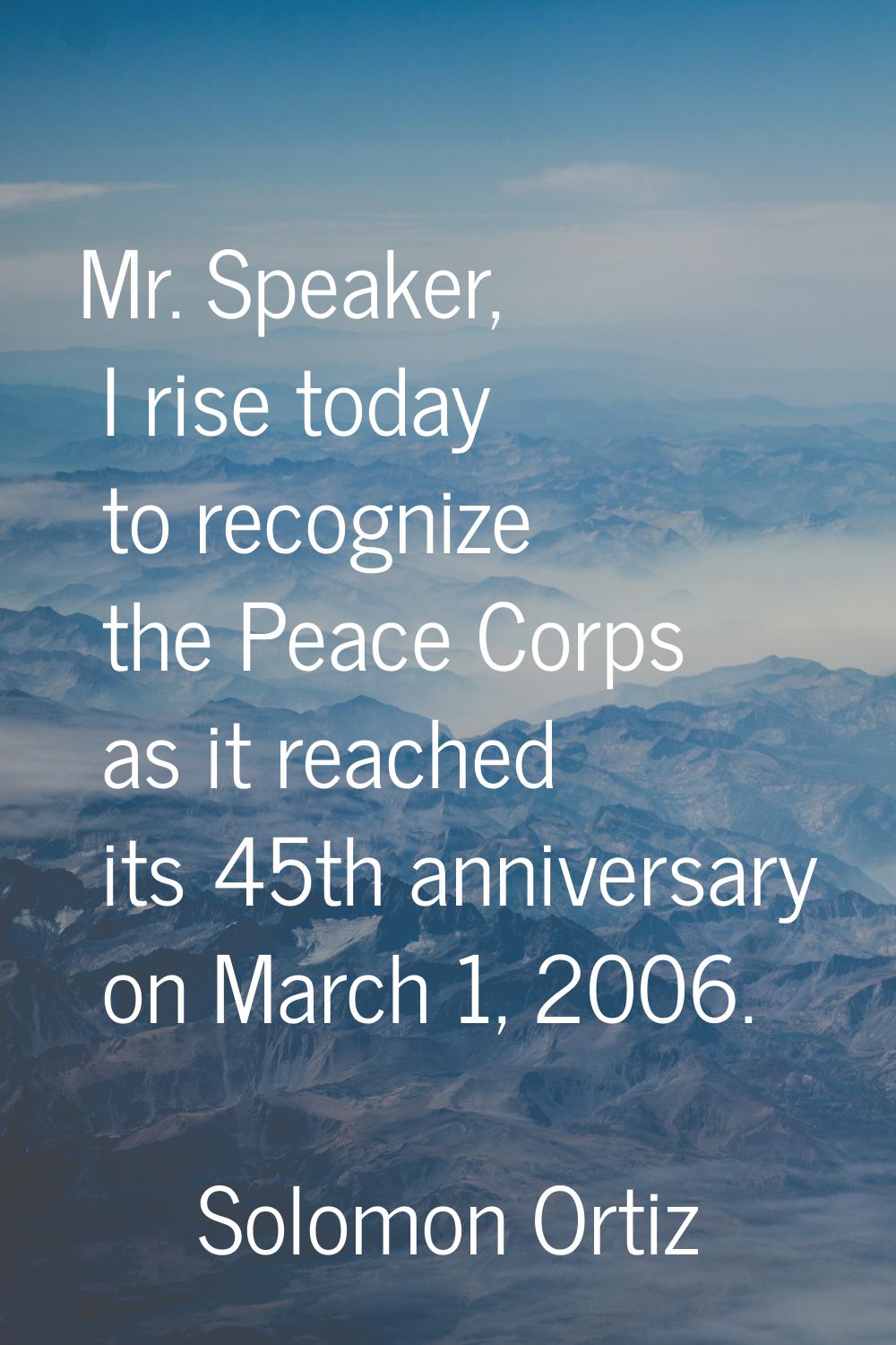 Mr. Speaker, I rise today to recognize the Peace Corps as it reached its 45th anniversary on March 