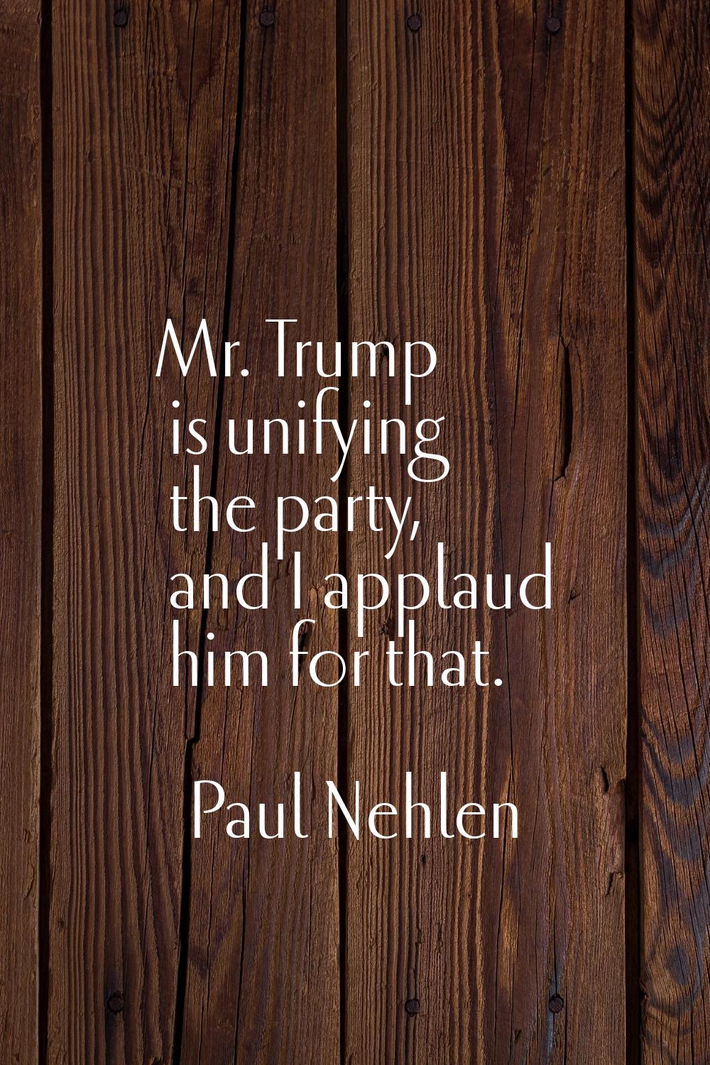 Mr. Trump is unifying the party, and I applaud him for that.