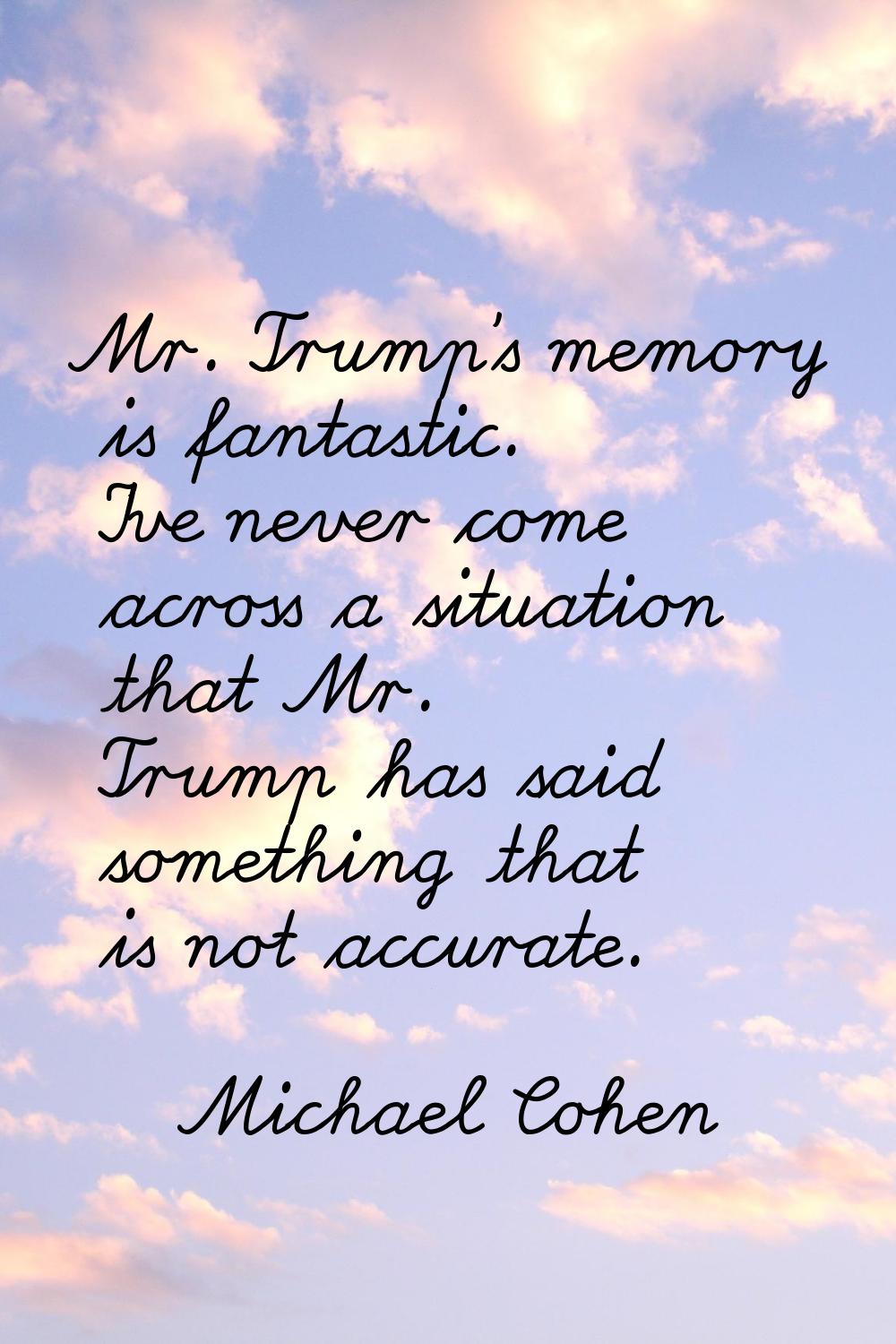 Mr. Trump's memory is fantastic. I've never come across a situation that Mr. Trump has said somethi