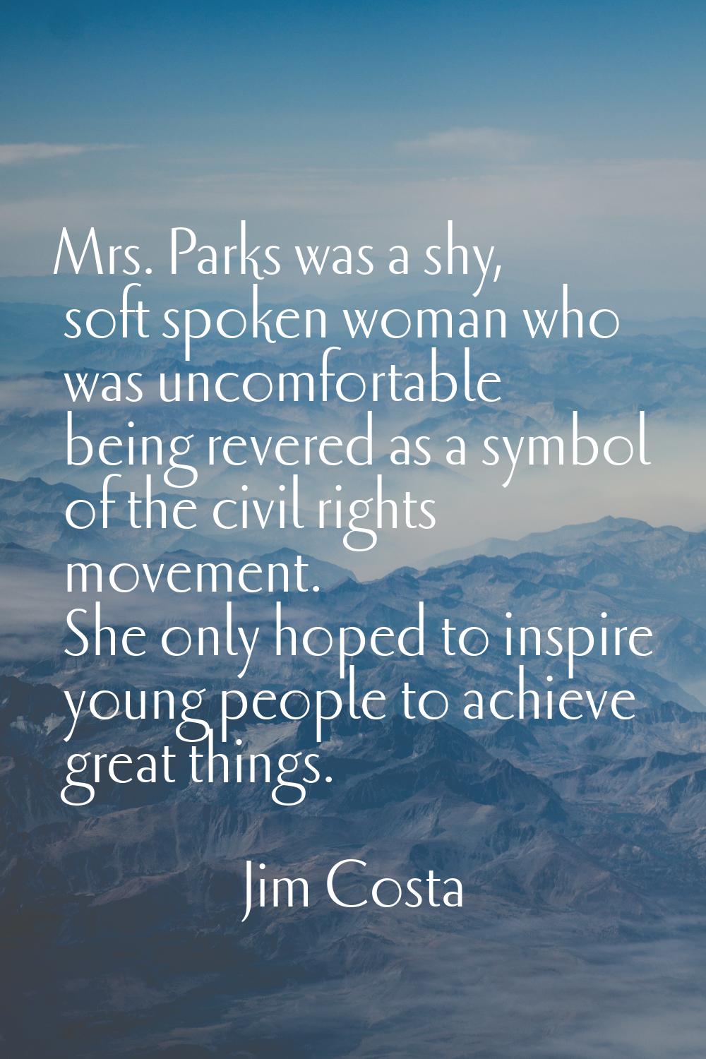 Mrs. Parks was a shy, soft spoken woman who was uncomfortable being revered as a symbol of the civi