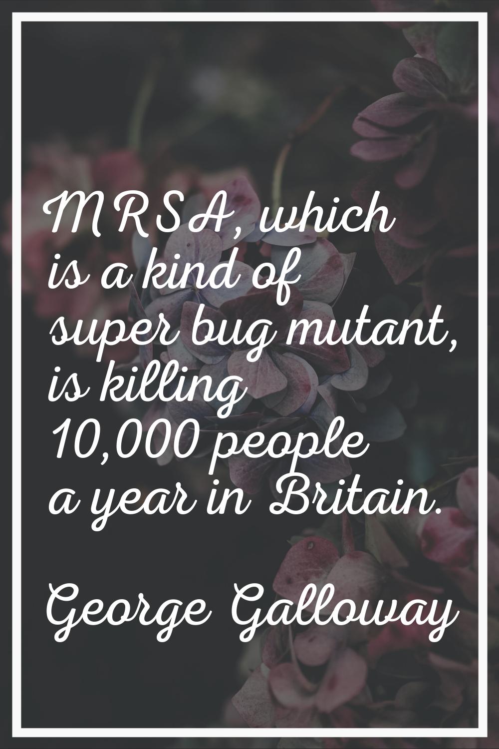 MRSA, which is a kind of super bug mutant, is killing 10,000 people a year in Britain.