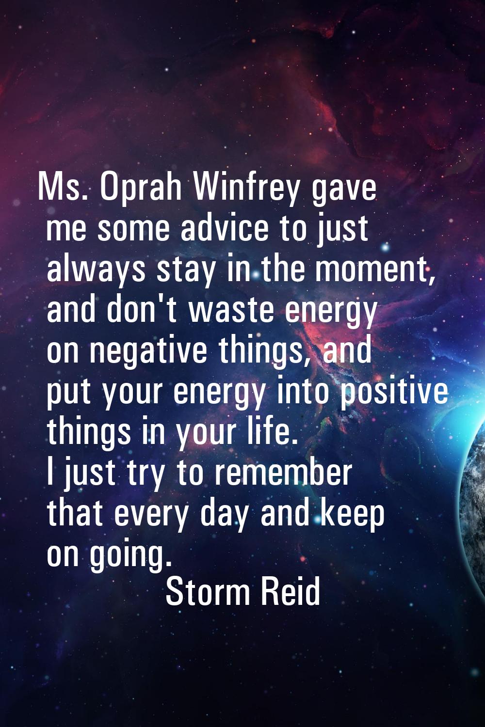 Ms. Oprah Winfrey gave me some advice to just always stay in the moment, and don't waste energy on 