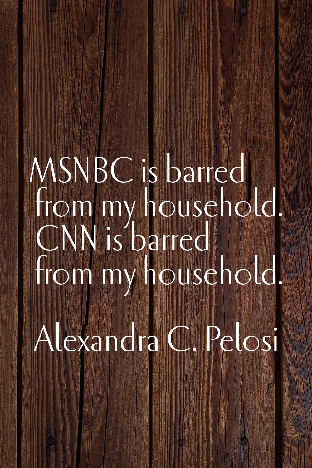 MSNBC is barred from my household. CNN is barred from my household.
