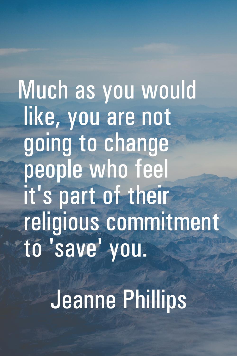 Much as you would like, you are not going to change people who feel it's part of their religious co