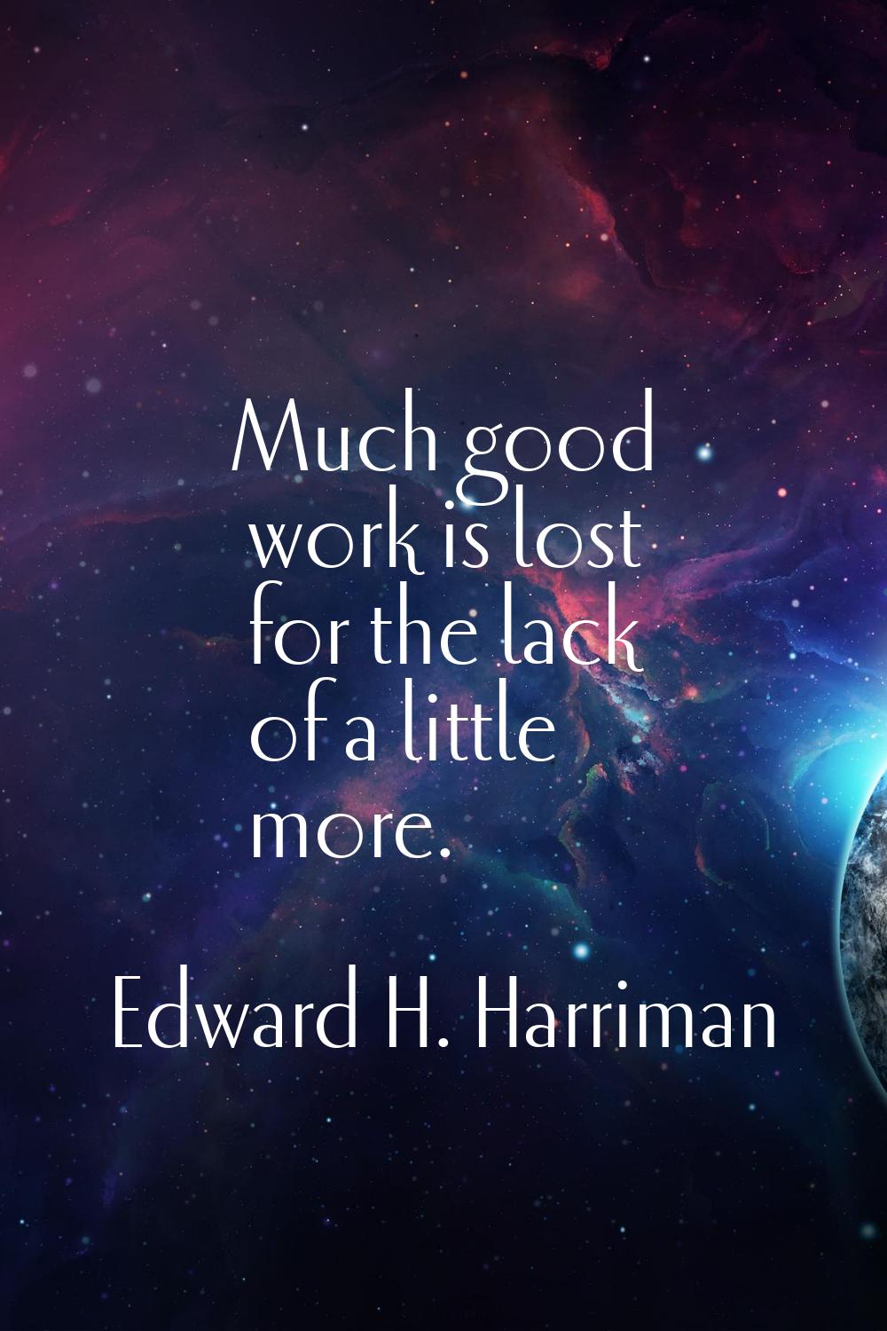 Much good work is lost for the lack of a little more.