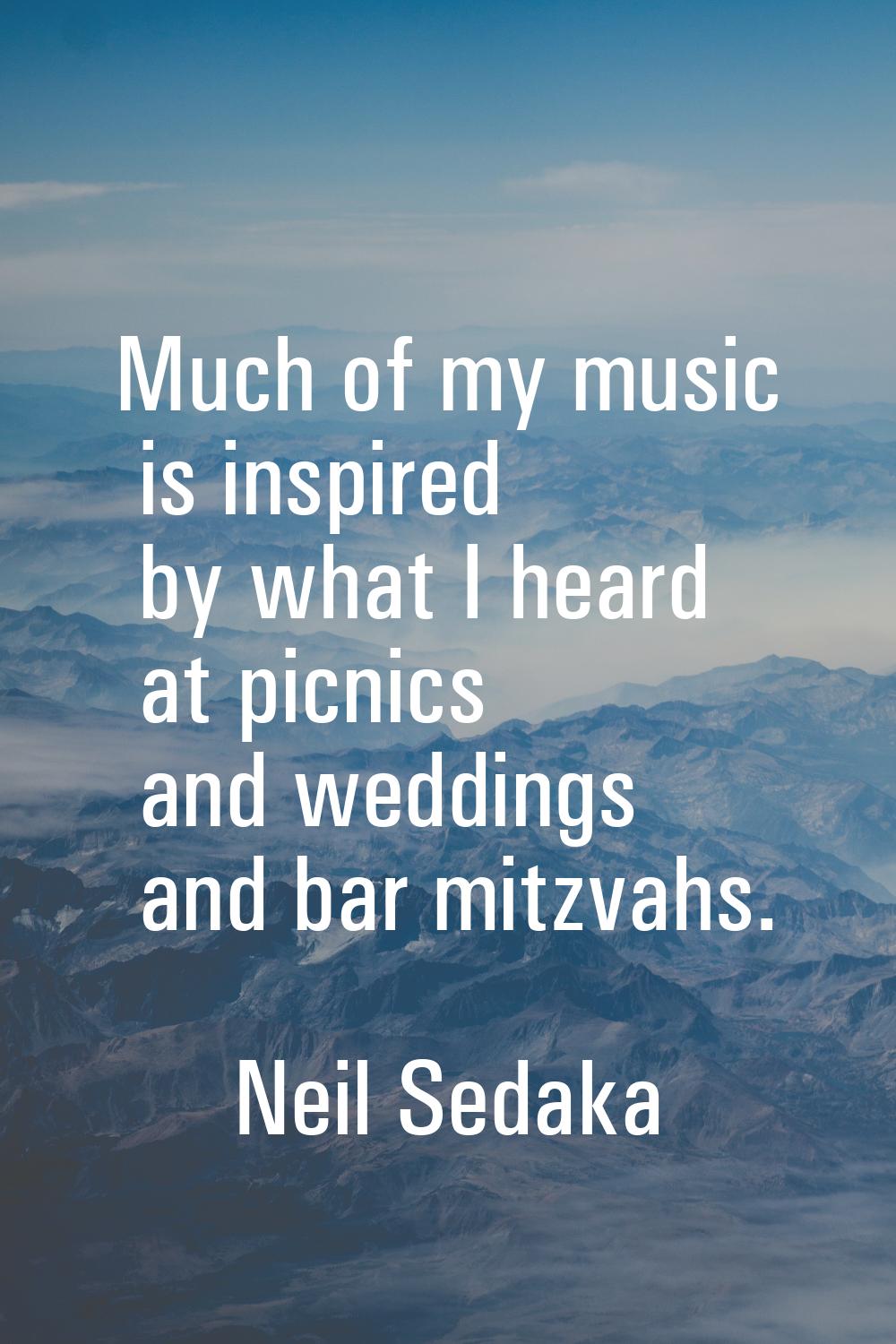 Much of my music is inspired by what I heard at picnics and weddings and bar mitzvahs.