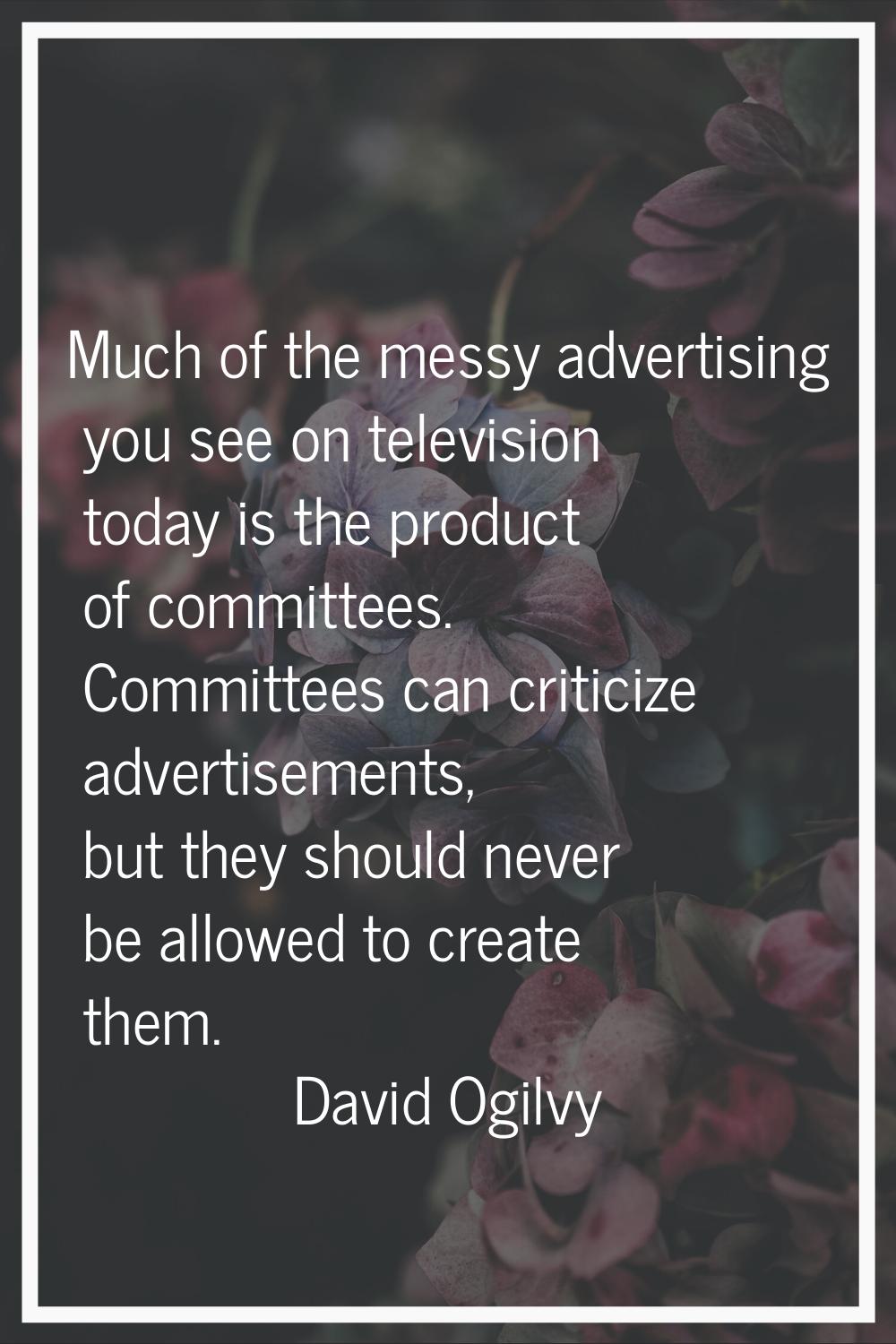 Much of the messy advertising you see on television today is the product of committees. Committees 