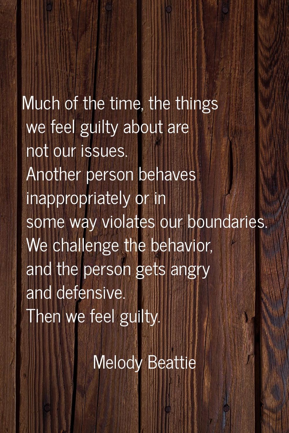 Much of the time, the things we feel guilty about are not our issues. Another person behaves inappr
