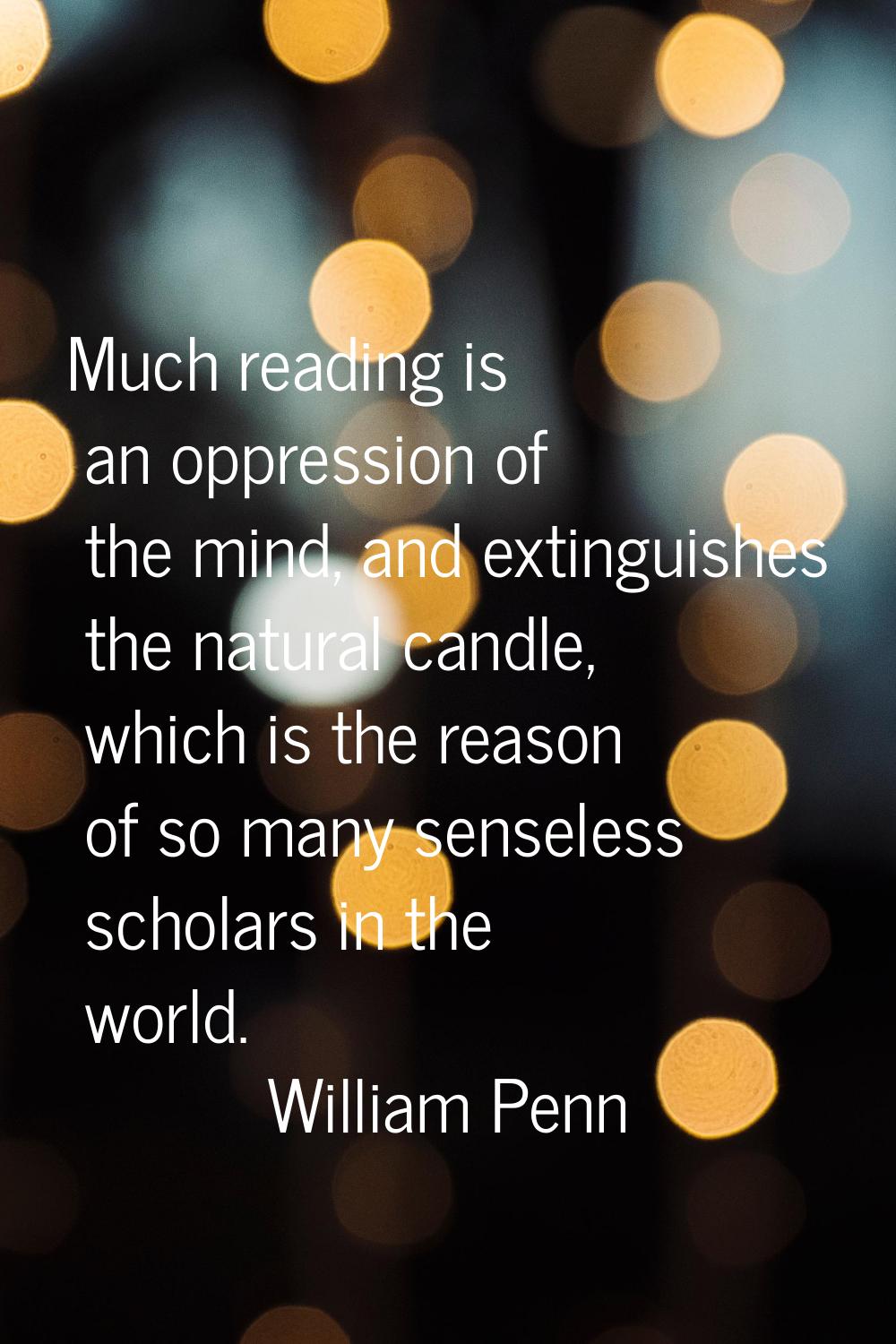 Much reading is an oppression of the mind, and extinguishes the natural candle, which is the reason