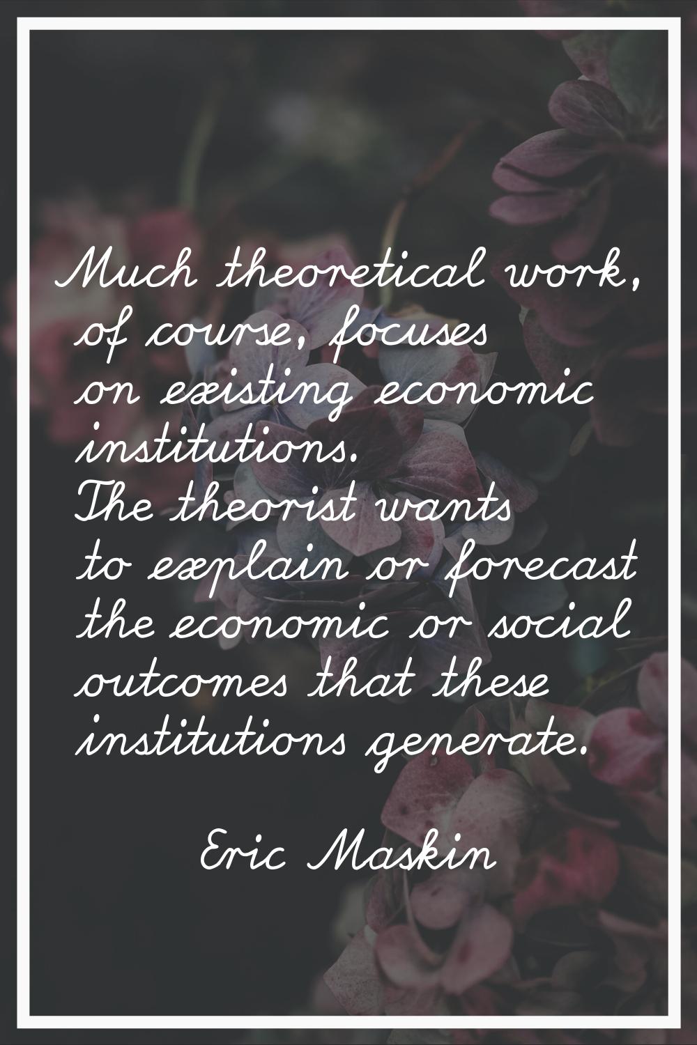 Much theoretical work, of course, focuses on existing economic institutions. The theorist wants to 