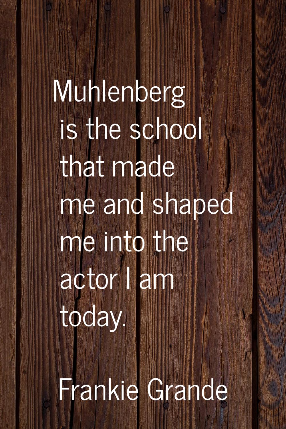 Muhlenberg is the school that made me and shaped me into the actor I am today.