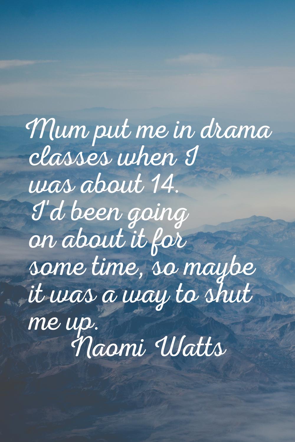 Mum put me in drama classes when I was about 14. I'd been going on about it for some time, so maybe