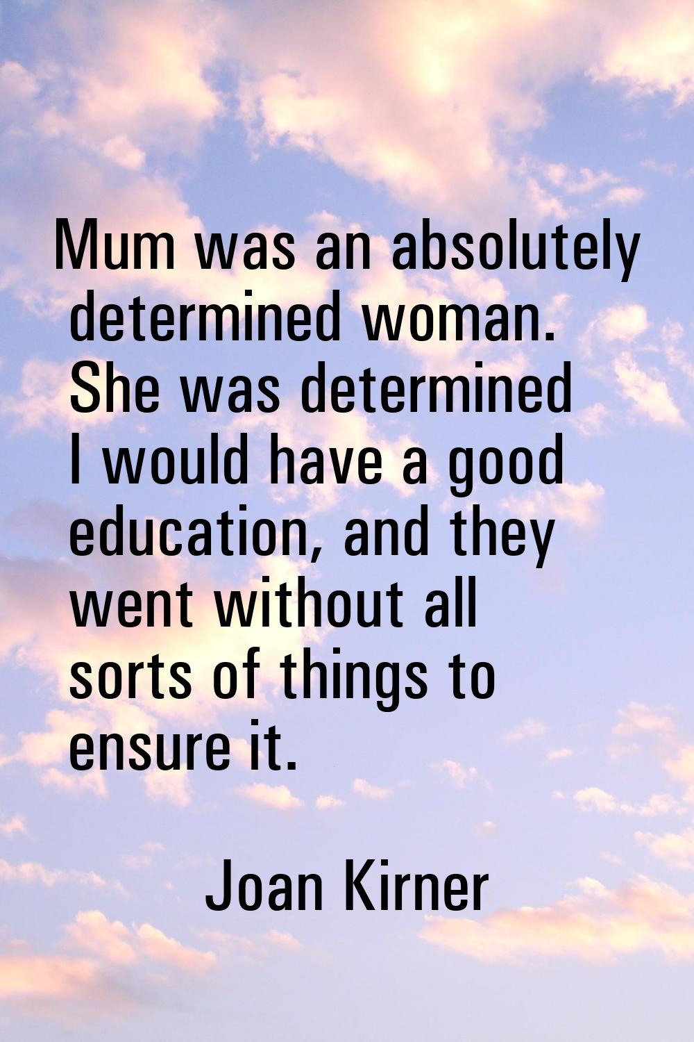 Mum was an absolutely determined woman. She was determined I would have a good education, and they 