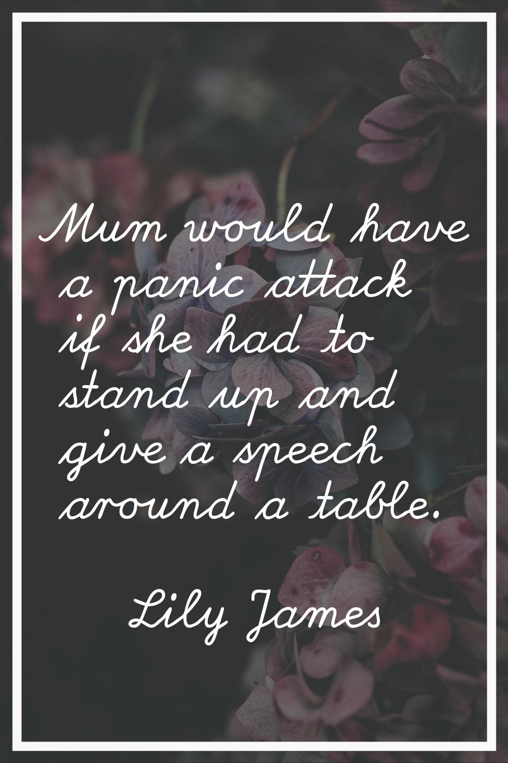 Mum would have a panic attack if she had to stand up and give a speech around a table.
