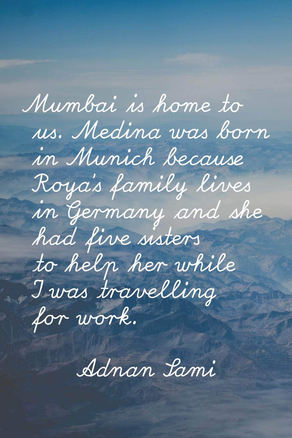 Mumbai is home to us. Medina was born in Munich because Roya's family lives in Germany and she had 
