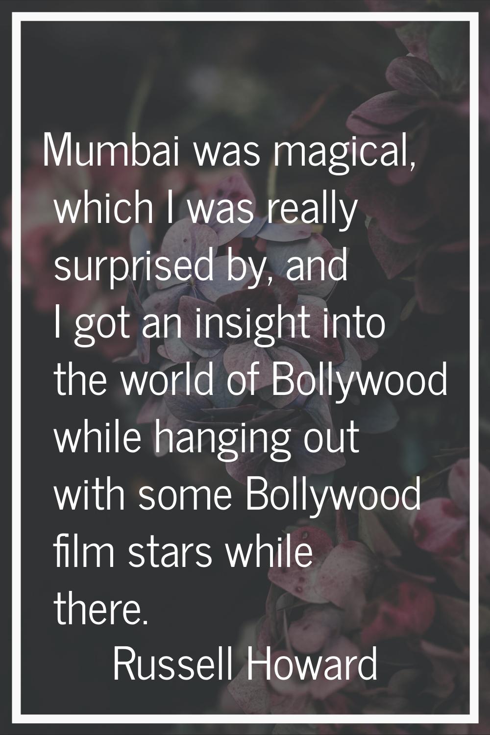 Mumbai was magical, which I was really surprised by, and I got an insight into the world of Bollywo