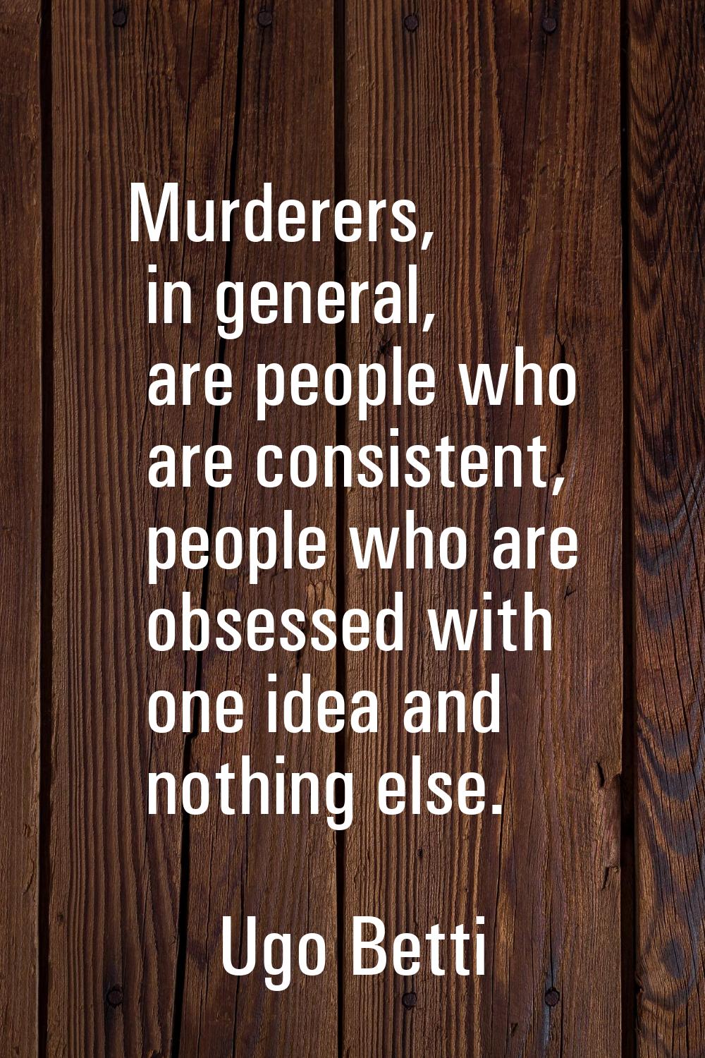 Murderers, in general, are people who are consistent, people who are obsessed with one idea and not