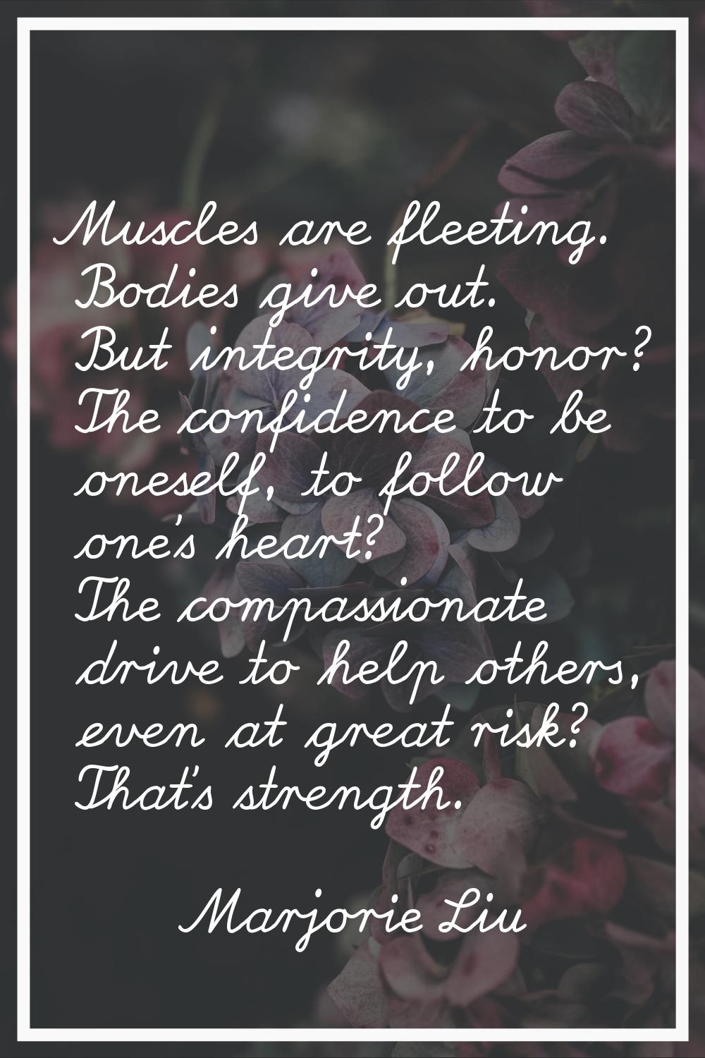 Muscles are fleeting. Bodies give out. But integrity, honor? The confidence to be oneself, to follo