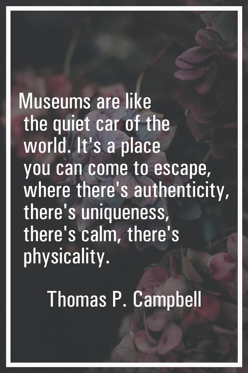 Museums are like the quiet car of the world. It's a place you can come to escape, where there's aut