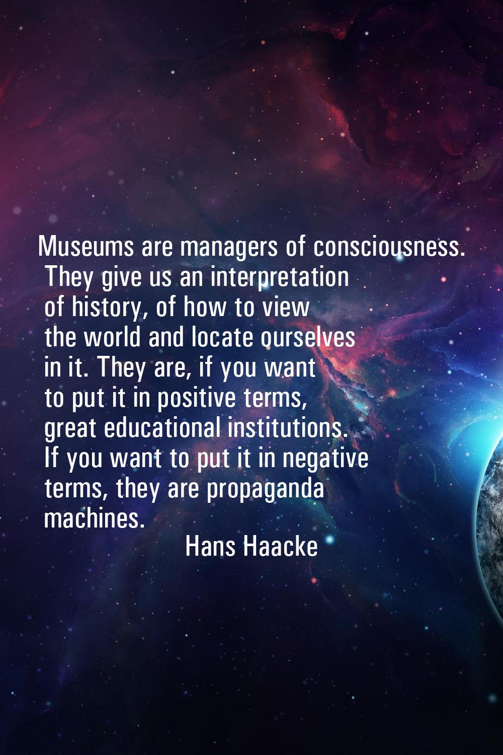 Museums are managers of consciousness. They give us an interpretation of history, of how to view th