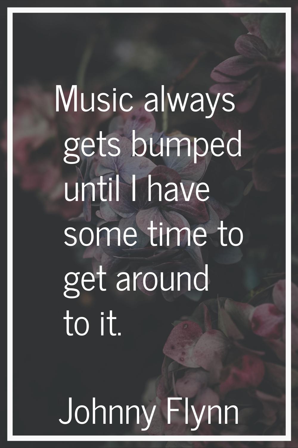 Music always gets bumped until I have some time to get around to it.