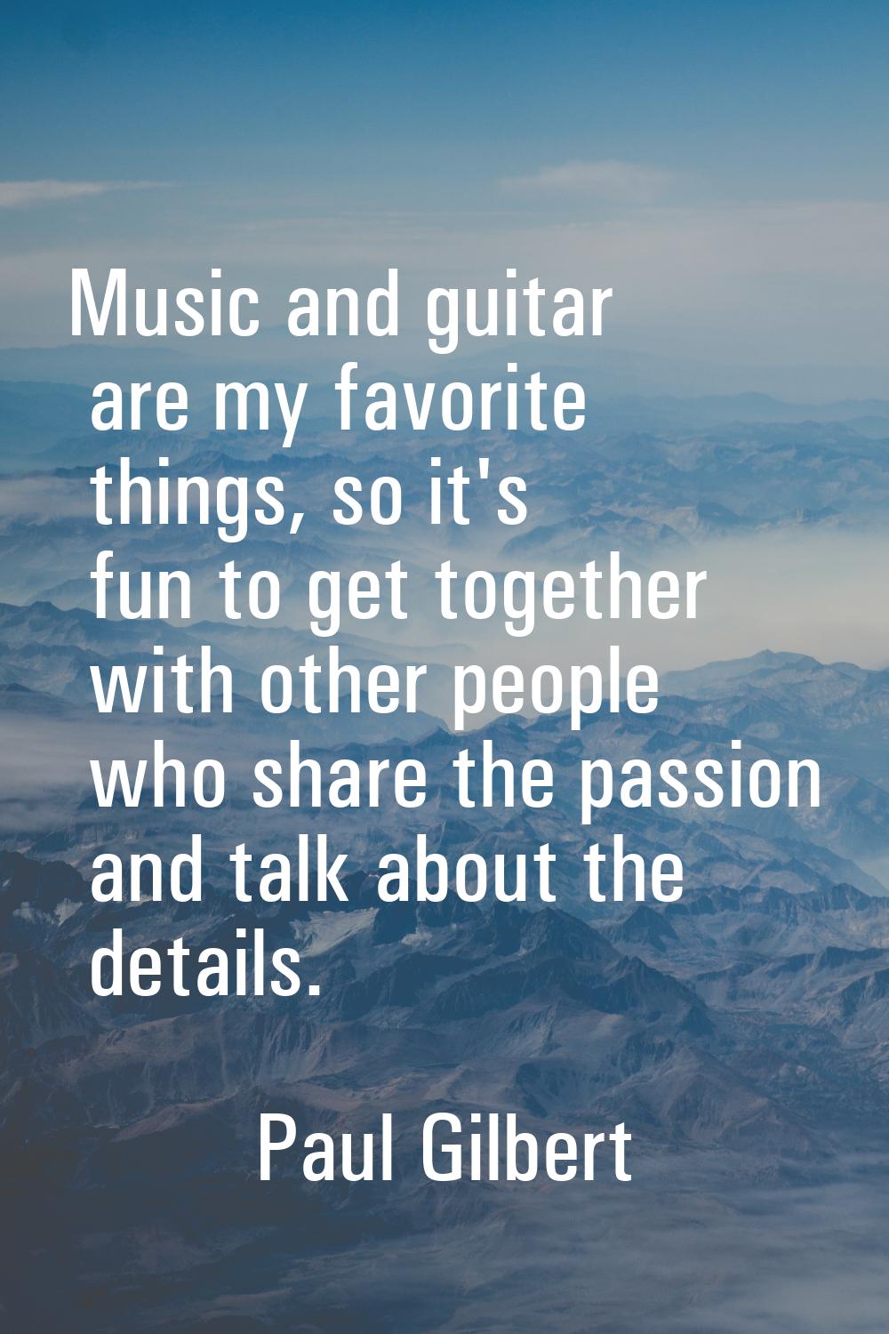 Music and guitar are my favorite things, so it's fun to get together with other people who share th