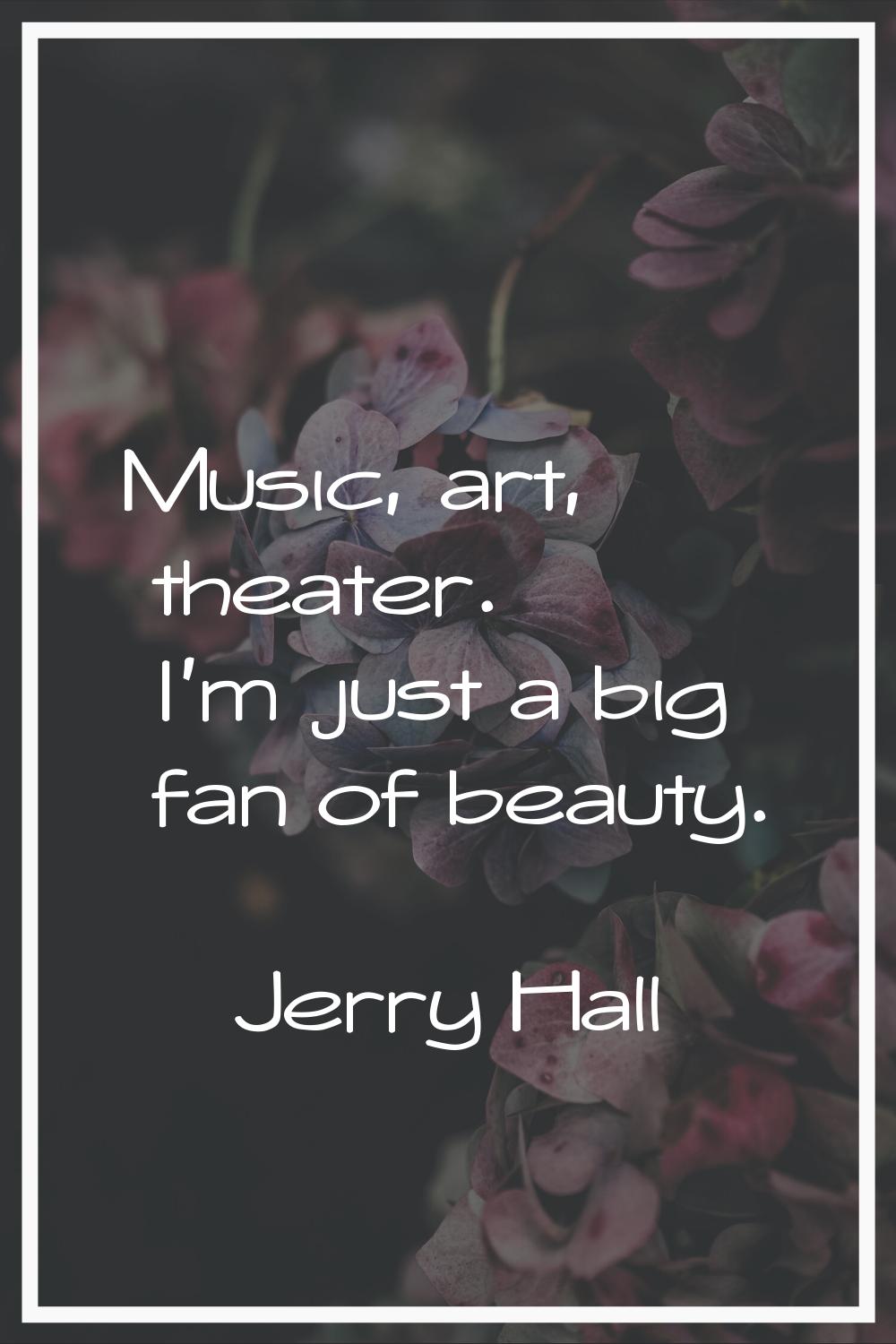 Music, art, theater. I'm just a big fan of beauty.