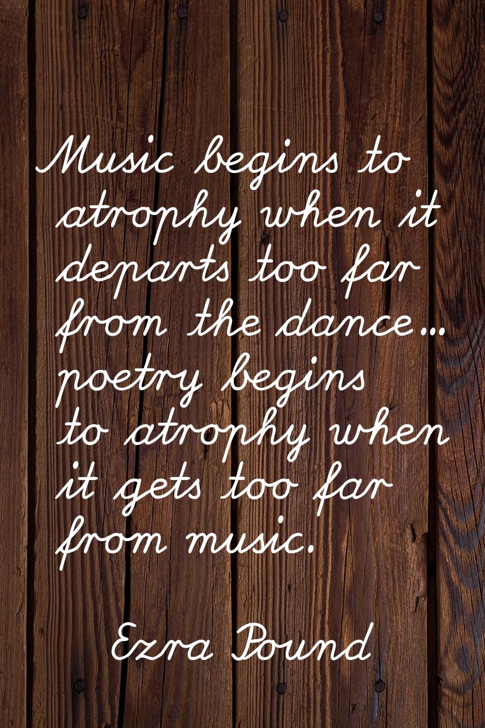 Music begins to atrophy when it departs too far from the dance... poetry begins to atrophy when it 