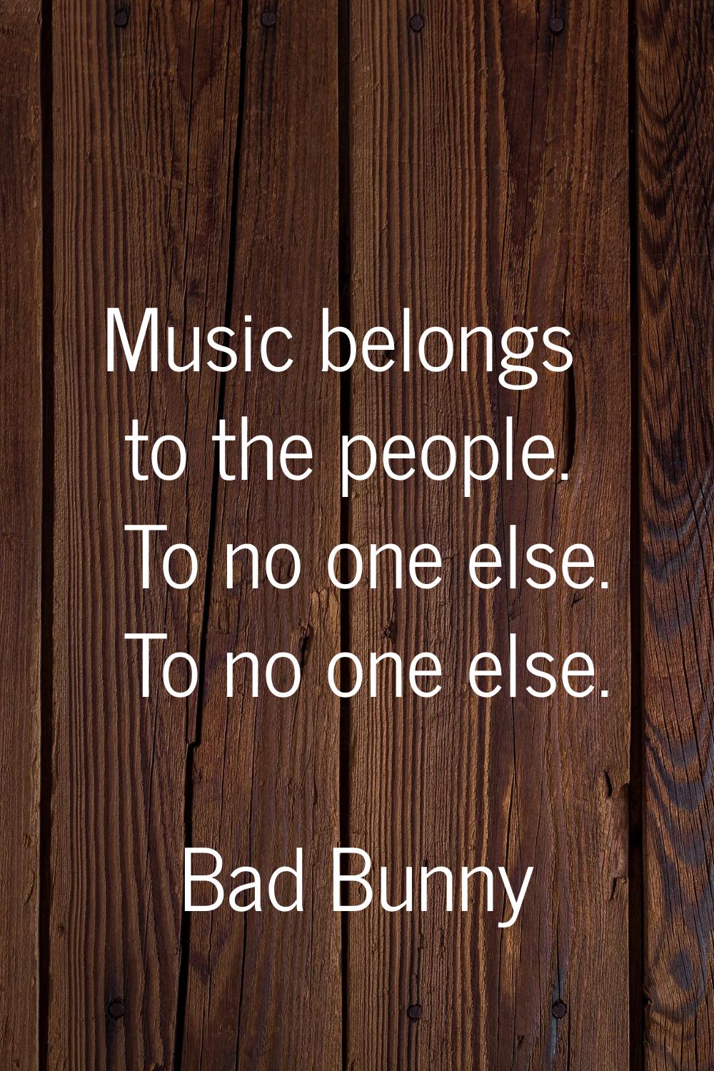 Music belongs to the people. To no one else. To no one else.