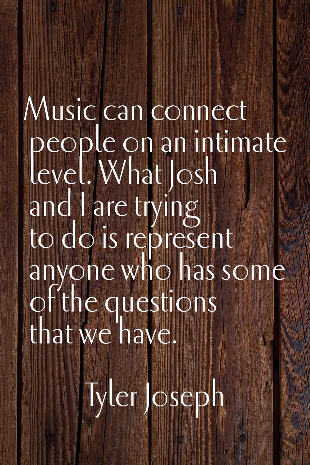 Music can connect people on an intimate level. What Josh and I are trying to do is represent anyone