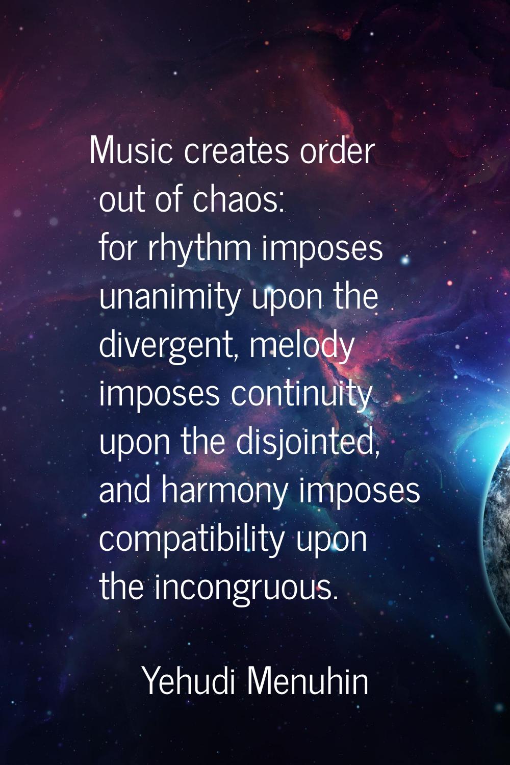 Music creates order out of chaos: for rhythm imposes unanimity upon the divergent, melody imposes c