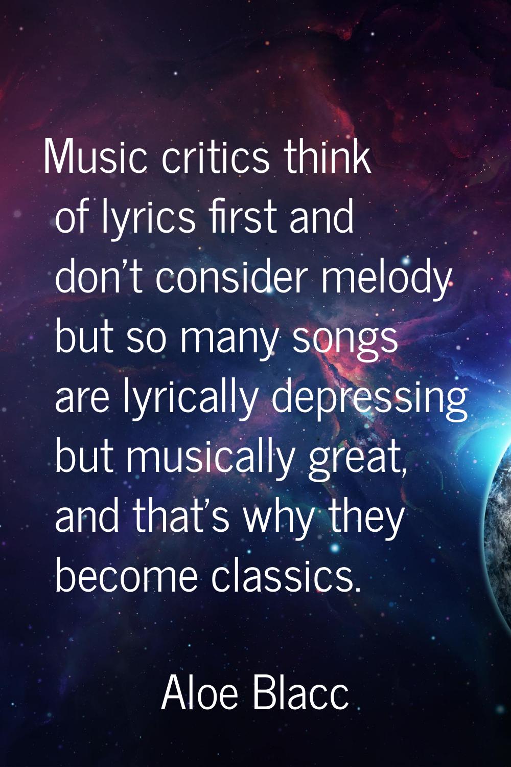 Music critics think of lyrics first and don't consider melody but so many songs are lyrically depre