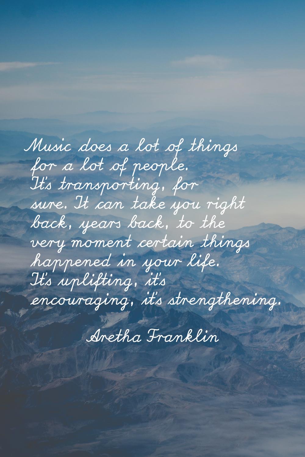 Music does a lot of things for a lot of people. It's transporting, for sure. It can take you right 
