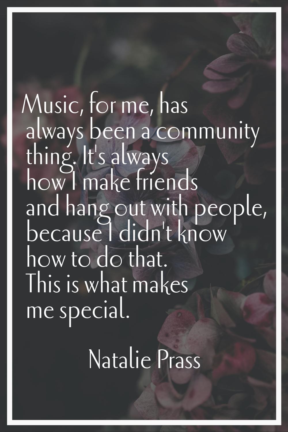 Music, for me, has always been a community thing. It's always how I make friends and hang out with 