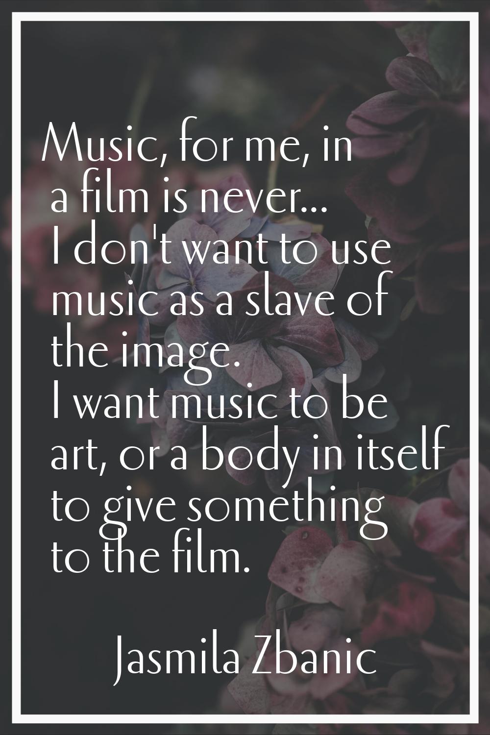 Music, for me, in a film is never... I don't want to use music as a slave of the image. I want musi