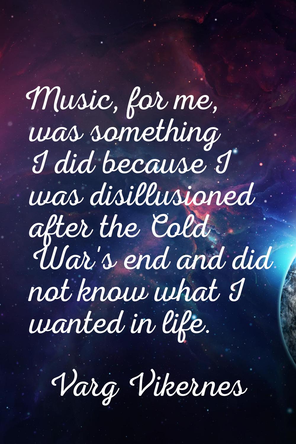 Music, for me, was something I did because I was disillusioned after the Cold War's end and did not