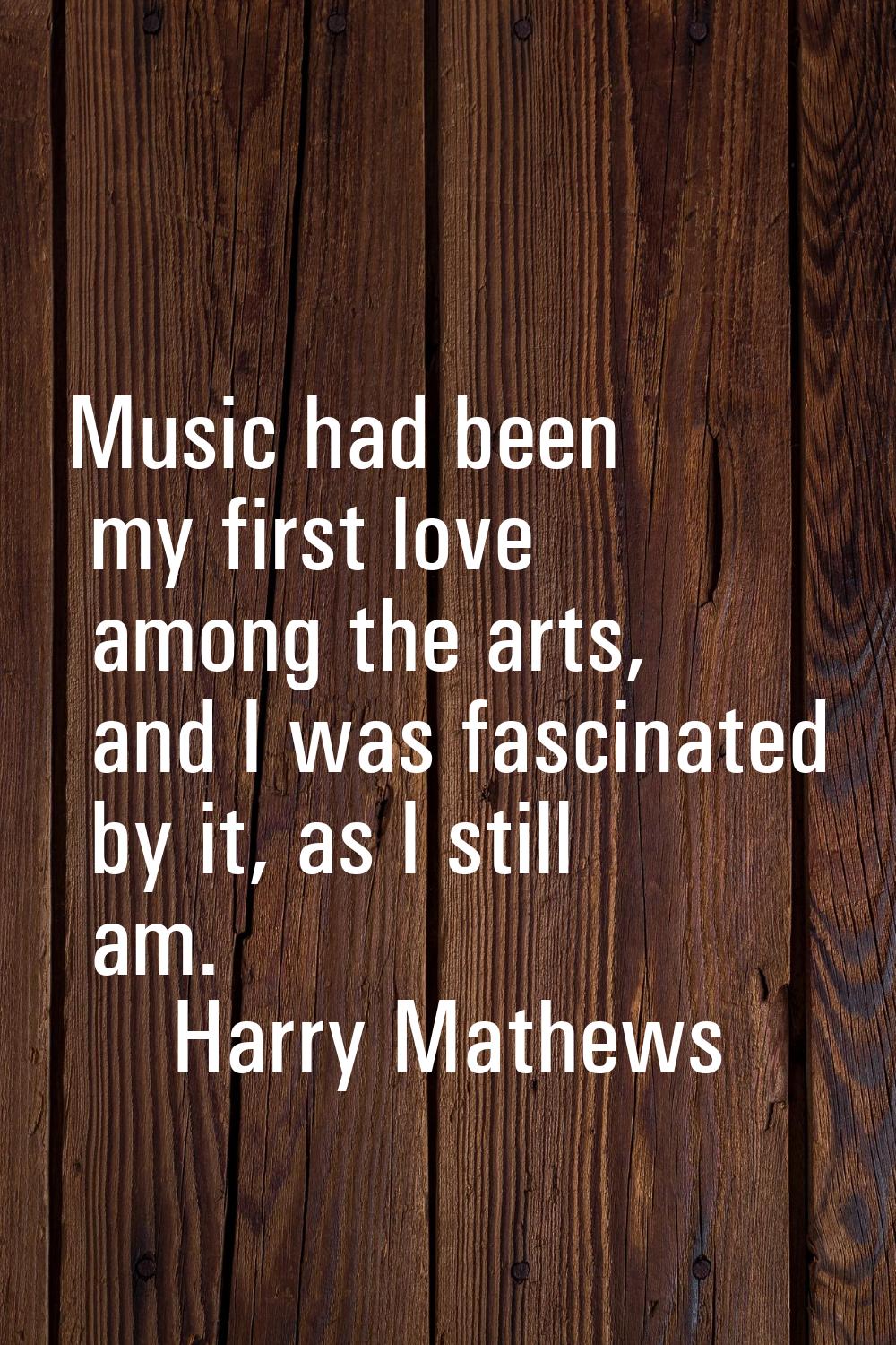 Music had been my first love among the arts, and I was fascinated by it, as I still am.