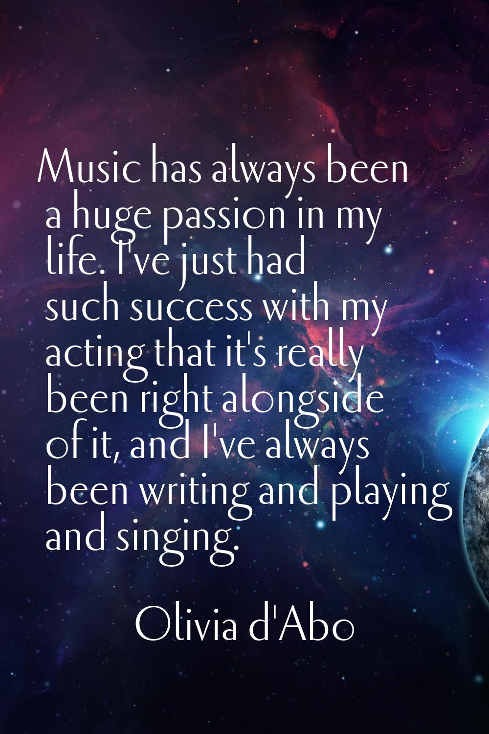Music has always been a huge passion in my life. I've just had such success with my acting that it'