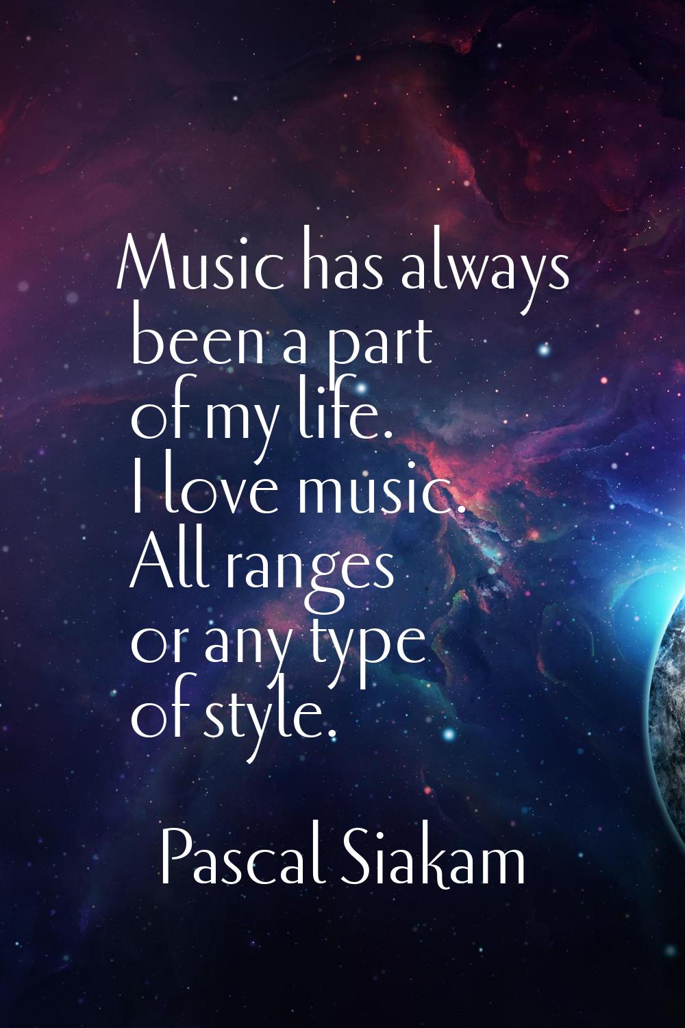 Music has always been a part of my life. I love music. All ranges or any type of style.