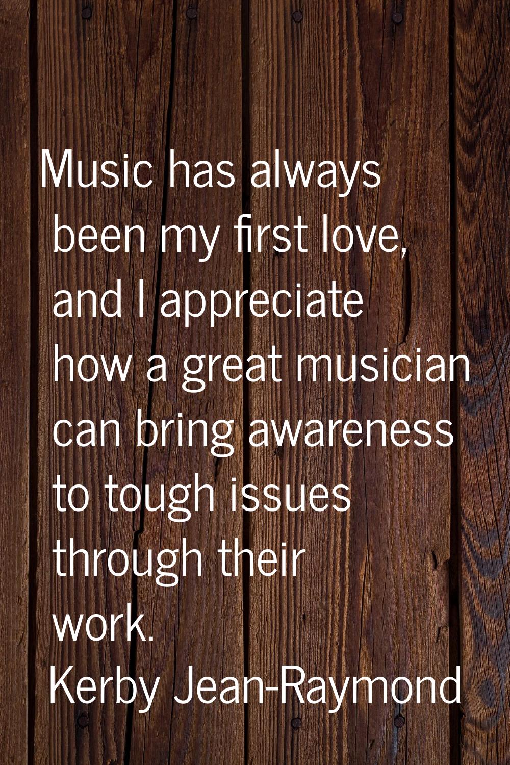 Music has always been my first love, and I appreciate how a great musician can bring awareness to t