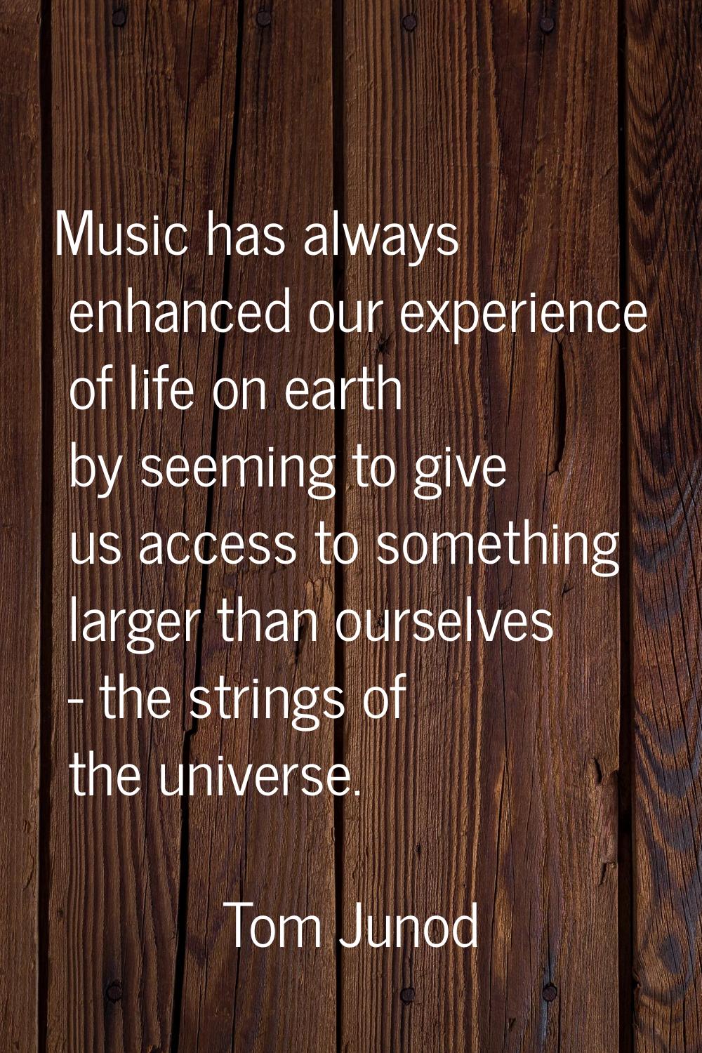 Music has always enhanced our experience of life on earth by seeming to give us access to something
